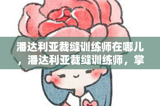 潘达利亚裁缝训练师在哪儿,潘达利亚裁缝训练师,掌握时尚与魔法的独特技艺 潘达利亚裁缝训练师在哪儿,潘达利亚裁缝训练师,掌握时尚与魔法的独特技艺