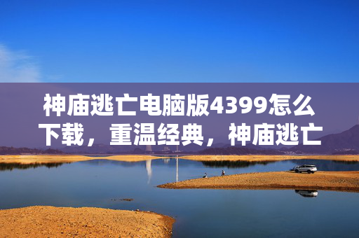 神庙逃亡电脑版4399怎么下载,重温经典,神庙逃亡电脑版4399的无限逃亡之旅 神庙逃亡电脑版4399怎么下载,重温经典,神庙逃亡电脑版4399的无限逃亡之旅