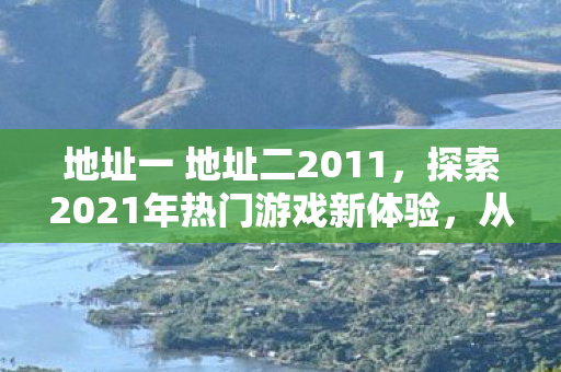 地址一 地址二2011,探索2021年热门游戏新体验,从地址一、地址二开启你的冒险之旅 地址一 地址二2011,探索2021年热门游戏新体验,从地址一、地址二开启你的冒险之旅