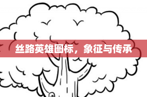 丝路英雄图标,象征与传承 丝路英雄图标,象征与传承