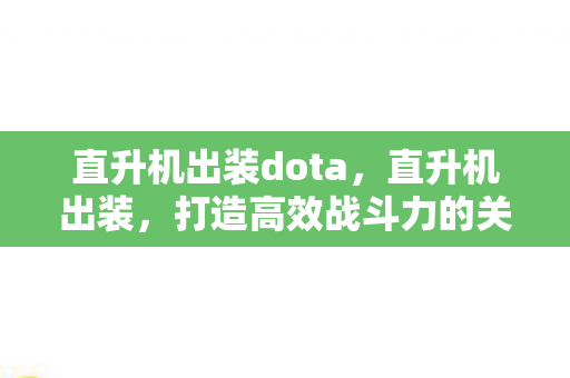 直升机出装dota,直升机出装,打造高效战斗力的关键 直升机出装dota,直升机出装,打造高效战斗力的关键