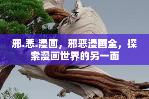 邪.恶.漫画,邪恶漫画全,探索漫画世界的另一面 邪.恶.漫画,邪恶漫画全,探索漫画世界的另一面