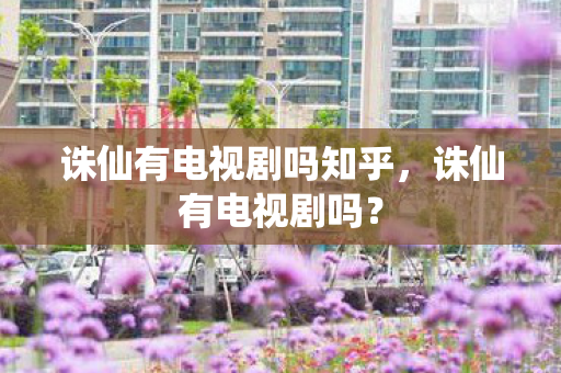 诛仙有电视剧吗知乎,诛仙有电视剧吗? 诛仙有电视剧吗知乎,诛仙有电视剧吗?