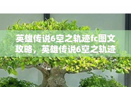 英雄传说6空之轨迹fc图文攻略,英雄传说6空之轨迹FC全攻略,解锁隐藏剧情与角色发展 英雄传说6空之轨迹fc图文攻略,英雄传说6空之轨迹FC全攻略,解锁隐藏剧情与角色发展