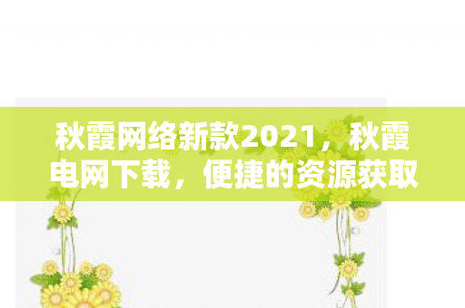 秋霞网络新款2021,秋霞电网下载,便捷的资源获取与高效管理 秋霞网络新款2021,秋霞电网下载,便捷的资源获取与高效管理