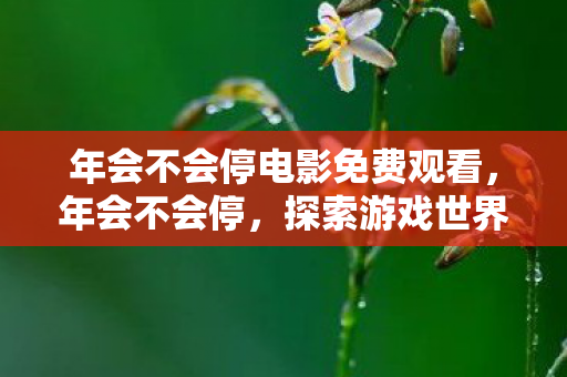 年会不会停电影免费观看,年会不会停,探索游戏世界的无限可能 年会不会停电影免费观看,年会不会停,探索游戏世界的无限可能