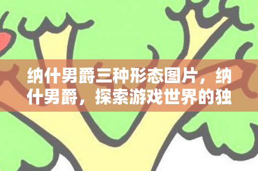纳什男爵三种形态图片,纳什男爵,探索游戏世界的独特魅力 纳什男爵三种形态图片,纳什男爵,探索游戏世界的独特魅力