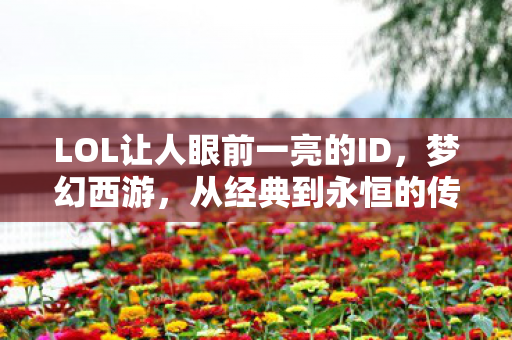 LOL让人眼前一亮的ID,梦幻西游,从经典到永恒的传奇之旅 LOL让人眼前一亮的ID,梦幻西游,从经典到永恒的传奇之旅