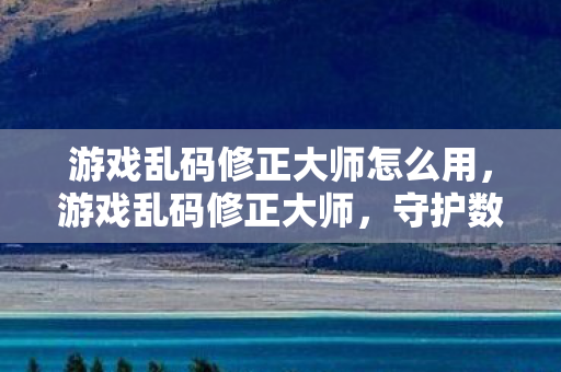游戏乱码修正大师怎么用，游戏乱码修正大师，守护数字世界的文字艺术