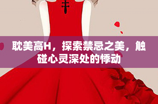 耽美高H，探索禁忌之美，触碰心灵深处的悸动