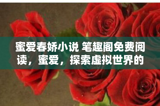 蜜爱春娇小说 笔趣阁免费阅读,蜜爱,探索虚拟世界的浪漫之旅 蜜爱春娇小说 笔趣阁免费阅读,蜜爱,探索虚拟世界的浪漫之旅