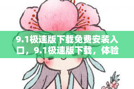 9.1极速版下载免费安装入口,9.1极速版下载,体验全新升级,畅享极速快感 9.1极速版下载免费安装入口,9.1极速版下载,体验全新升级,畅享极速快感