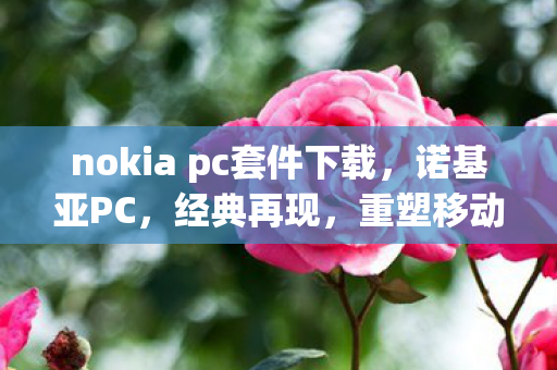 nokia pc套件下载,诺基亚PC,经典再现,重塑移动办公新体验 nokia pc套件下载,诺基亚PC,经典再现,重塑移动办公新体验