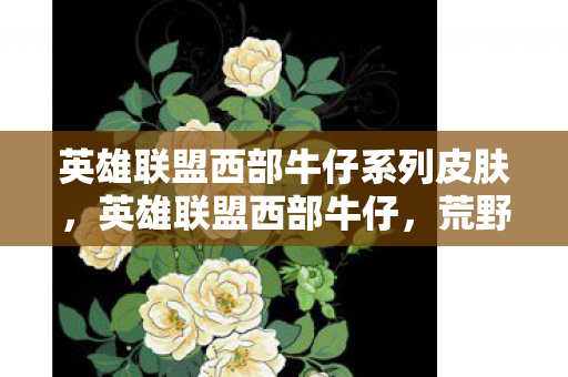 英雄联盟西部牛仔系列皮肤,英雄联盟西部牛仔,荒野中的正义与荣耀 英雄联盟西部牛仔系列皮肤,英雄联盟西部牛仔,荒野中的正义与荣耀