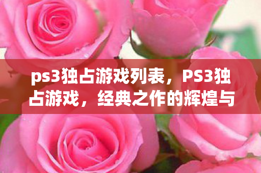 ps3独占游戏列表,PS3独占游戏,经典之作的辉煌与传承 ps3独占游戏列表,PS3独占游戏,经典之作的辉煌与传承