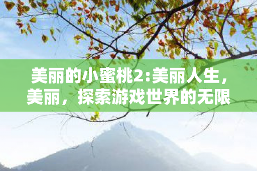 美丽的小蜜桃2:美丽人生，美丽，探索游戏世界的无限可能
