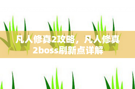 凡人修真2攻略,凡人修真2boss刷新点详解 凡人修真2攻略,凡人修真2boss刷新点详解