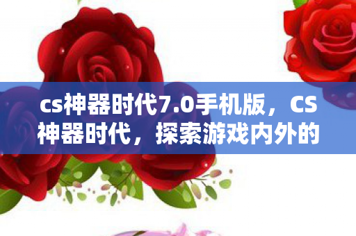 cs神器时代7.0手机版,CS神器时代,探索游戏内外的极致体验 cs神器时代7.0手机版,CS神器时代,探索游戏内外的极致体验