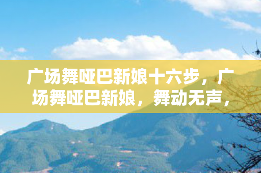 广场舞哑巴新娘十六步,广场舞哑巴新娘,舞动无声,情系心间 广场舞哑巴新娘十六步,广场舞哑巴新娘,舞动无声,情系心间