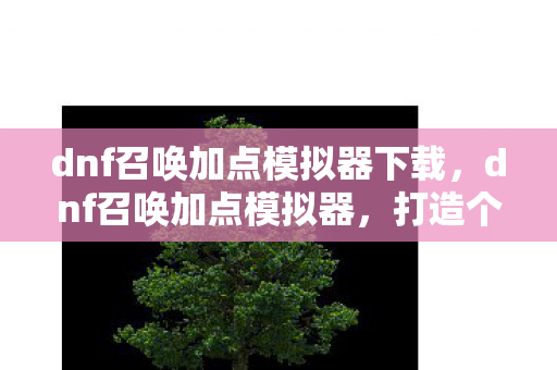 dnf召唤加点模拟器下载，dnf召唤加点模拟器，打造个性化召唤加点方案