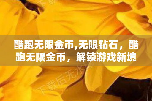 酷跑无限金币,无限钻石,酷跑无限金币,解锁游戏新境界,畅享无限乐趣 酷跑无限金币,无限钻石,酷跑无限金币,解锁游戏新境界,畅享无限乐趣