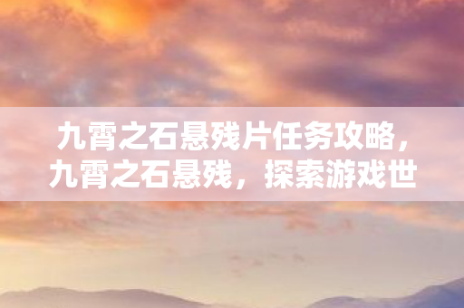 九霄之石悬残片任务攻略，九霄之石悬残，探索游戏世界的未知领域
