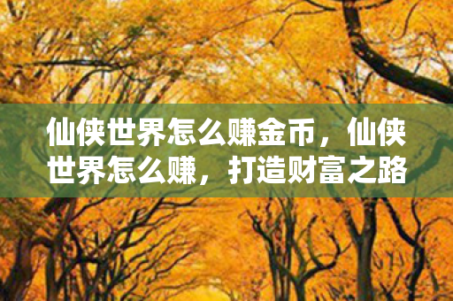 仙侠世界怎么赚金币,仙侠世界怎么赚,打造财富之路的秘籍 仙侠世界怎么赚金币,仙侠世界怎么赚,打造财富之路的秘籍