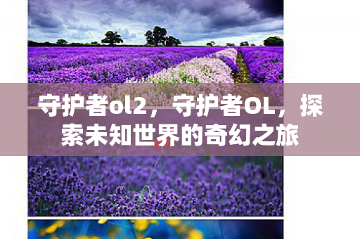 守护者ol2,守护者OL,探索未知世界的奇幻之旅 守护者ol2,守护者OL,探索未知世界的奇幻之旅