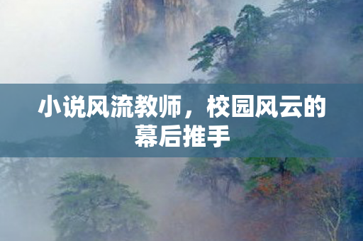 小说风流教师,校园风云的幕后推手 小说风流教师,校园风云的幕后推手