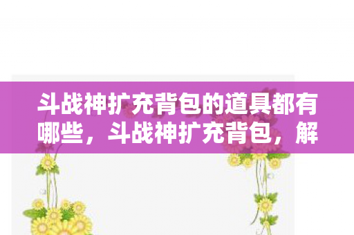 斗战神扩充背包的道具都有哪些,斗战神扩充背包,解锁无限可能,提升游戏体验 斗战神扩充背包的道具都有哪些,斗战神扩充背包,解锁无限可能,提升游戏体验
