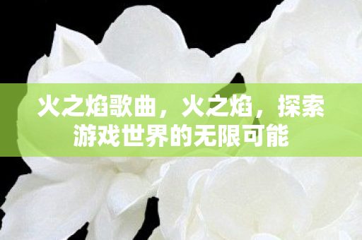 火之焰歌曲,火之焰,探索游戏世界的无限可能 火之焰歌曲,火之焰,探索游戏世界的无限可能