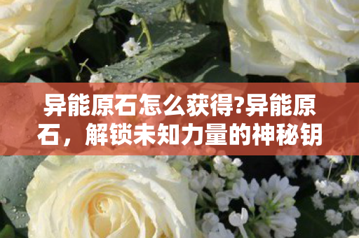异能原石怎么获得?异能原石，解锁未知力量的神秘钥匙
