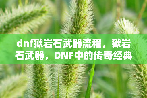 dnf狱岩石武器流程,狱岩石武器,DNF中的传奇经典 dnf狱岩石武器流程,狱岩石武器,DNF中的传奇经典