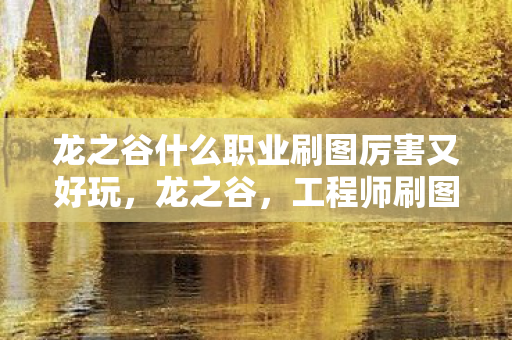 龙之谷什么职业刷图厉害又好玩,龙之谷,工程师刷图能力解析 龙之谷什么职业刷图厉害又好玩,龙之谷,工程师刷图能力解析