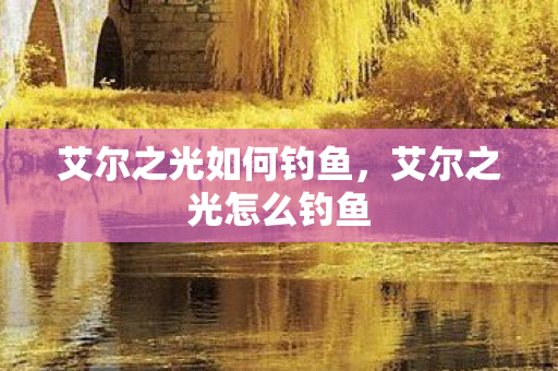 艾尔之光如何钓鱼,艾尔之光怎么钓鱼 艾尔之光如何钓鱼,艾尔之光怎么钓鱼