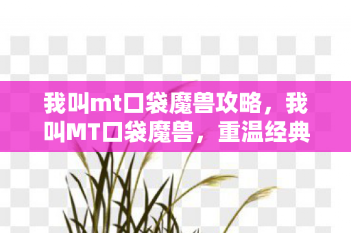我叫mt口袋魔兽攻略,我叫MT口袋魔兽,重温经典,探索魔兽世界的奇妙之旅 我叫mt口袋魔兽攻略,我叫MT口袋魔兽,重温经典,探索魔兽世界的奇妙之旅