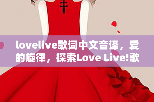 lovelive歌词中文音译,爱的旋律,探索Love Live!歌词中的情感与梦想 lovelive歌词中文音译,爱的旋律,探索Love Live!歌词中的情感与梦想