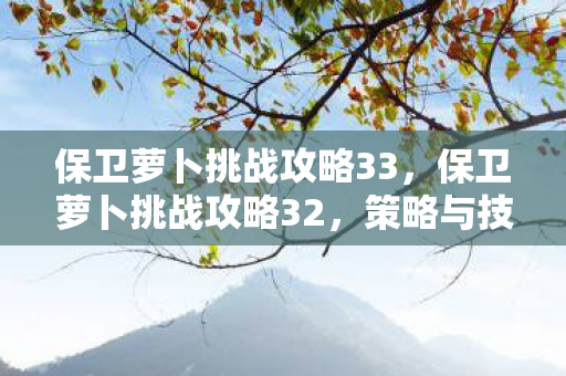 保卫萝卜挑战攻略33,保卫萝卜挑战攻略32,策略与技巧的深度解析 保卫萝卜挑战攻略33,保卫萝卜挑战攻略32,策略与技巧的深度解析