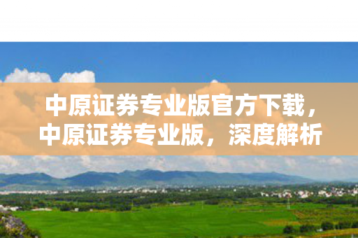 中原证券专业版官方下载,中原证券专业版,深度解析其优势与功能 中原证券专业版官方下载,中原证券专业版,深度解析其优势与功能