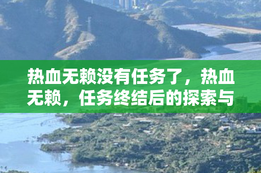 热血无赖没有任务了,热血无赖,任务终结后的探索与反思 热血无赖没有任务了,热血无赖,任务终结后的探索与反思