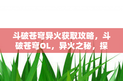 斗破苍穹异火获取攻略,斗破苍穹OL,异火之秘,探索无尽火域 斗破苍穹异火获取攻略,斗破苍穹OL,异火之秘,探索无尽火域