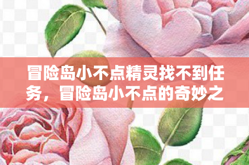 冒险岛小不点精灵找不到任务,冒险岛小不点的奇妙之旅,探索未知,勇往直前 冒险岛小不点精灵找不到任务,冒险岛小不点的奇妙之旅,探索未知,勇往直前