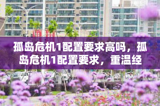 孤岛危机1配置要求高吗,孤岛危机1配置要求,重温经典,重温震撼 孤岛危机1配置要求高吗,孤岛危机1配置要求,重温经典,重温震撼