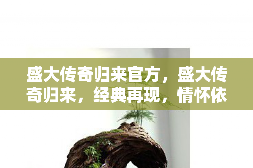盛大传奇归来官方,盛大传奇归来,经典再现,情怀依旧 盛大传奇归来官方,盛大传奇归来,经典再现,情怀依旧