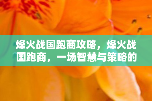 烽火战国跑商攻略,烽火战国跑商,一场智慧与策略的财富之旅 烽火战国跑商攻略,烽火战国跑商,一场智慧与策略的财富之旅