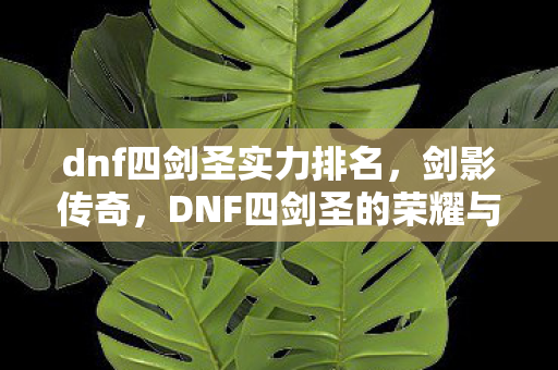 dnf四剑圣实力排名,剑影传奇,DNF四剑圣的荣耀与传奇 dnf四剑圣实力排名,剑影传奇,DNF四剑圣的荣耀与传奇