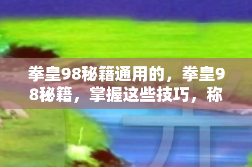 拳皇98秘籍通用的,拳皇98秘籍,掌握这些技巧,称霸游戏舞台 拳皇98秘籍通用的,拳皇98秘籍,掌握这些技巧,称霸游戏舞台