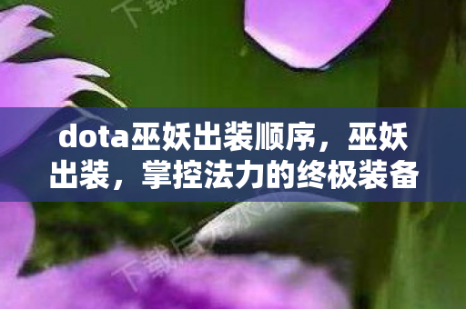 dota巫妖出装顺序,巫妖出装,掌控法力的终极装备指南 dota巫妖出装顺序,巫妖出装,掌控法力的终极装备指南