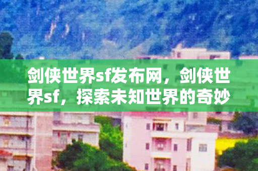 剑侠世界sf发布网,剑侠世界sf,探索未知世界的奇妙之旅 剑侠世界sf发布网,剑侠世界sf,探索未知世界的奇妙之旅