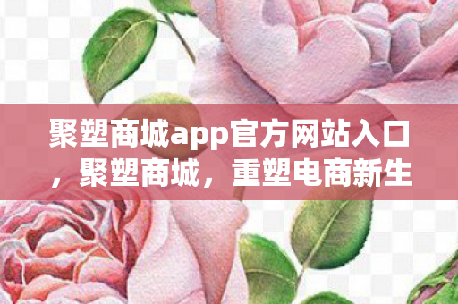 聚塑商城app官方网站入口,聚塑商城,重塑电商新生态,引领数字消费潮流 聚塑商城app官方网站入口,聚塑商城,重塑电商新生态,引领数字消费潮流